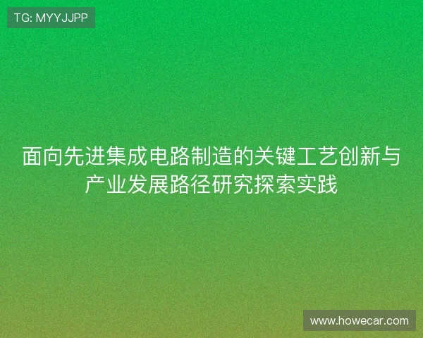 面向先进集成电路制造的关键工艺创新与产业发展路径研究探索实践